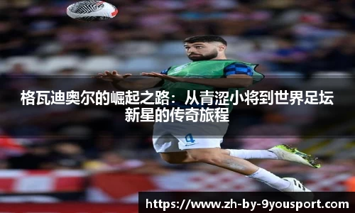 格瓦迪奥尔的崛起之路：从青涩小将到世界足坛新星的传奇旅程