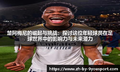 楚阿梅尼的崛起与挑战：探讨这位年轻球员在足球世界中的影响力与未来潜力