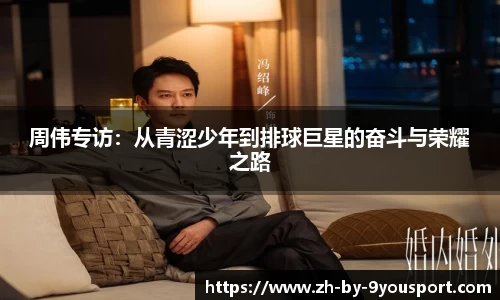 周伟专访：从青涩少年到排球巨星的奋斗与荣耀之路