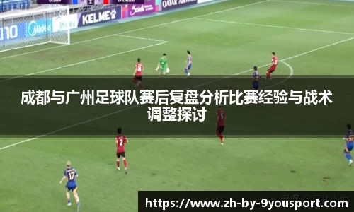 成都与广州足球队赛后复盘分析比赛经验与战术调整探讨