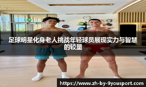 足球明星化身老人挑战年轻球员展现实力与智慧的较量